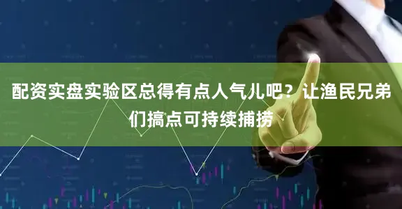 配资实盘实验区总得有点人气儿吧？让渔民兄弟们搞点可持续捕捞