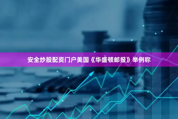 安全炒股配资门户美国《华盛顿邮报》举例称