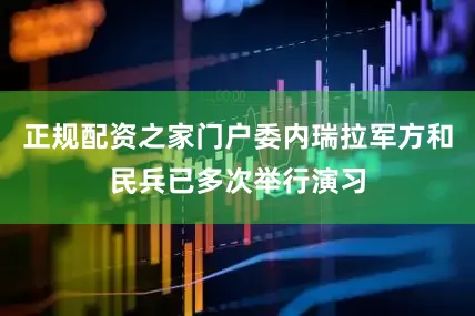正规配资之家门户委内瑞拉军方和民兵已多次举行演习