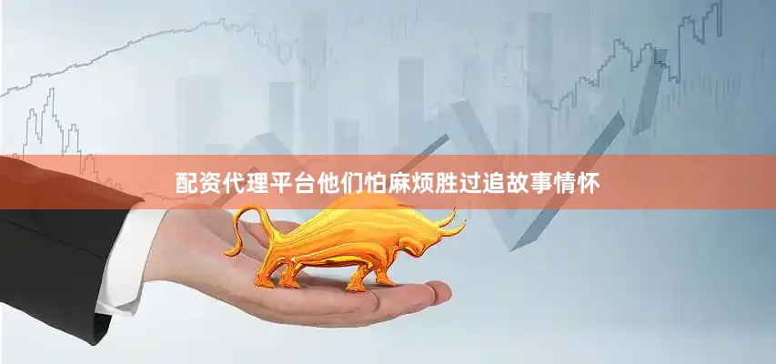 配资代理平台他们怕麻烦胜过追故事情怀