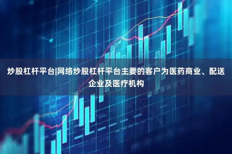 炒股杠杆平台|网络炒股杠杆平台主要的客户为医药商业、配送企业及医疗机构