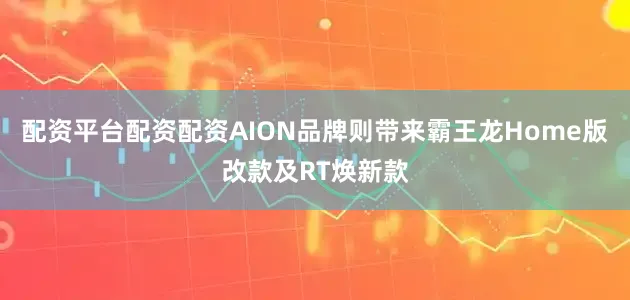 配资平台配资配资AION品牌则带来霸王龙Home版改款及RT焕新款