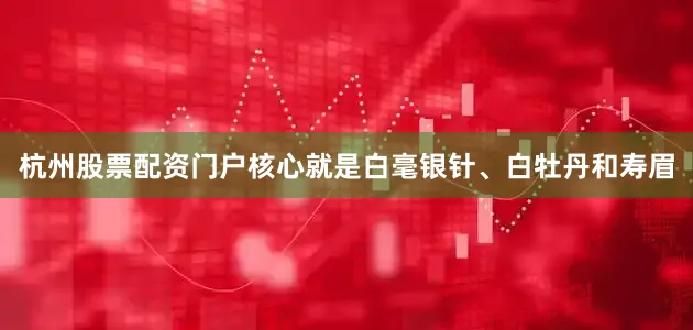 杭州股票配资门户核心就是白毫银针、白牡丹和寿眉