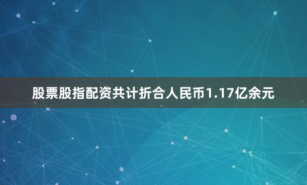 股票股指配资共计折合人民币1.17亿余元