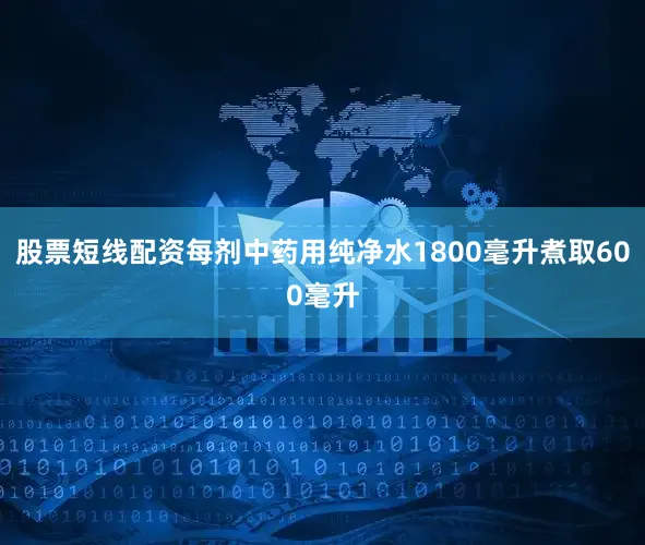 股票短线配资每剂中药用纯净水1800毫升煮取600毫升