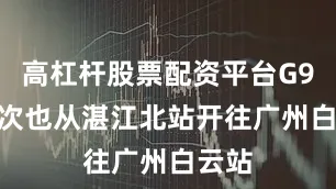 高杠杆股票配资平台G9786次也从湛江北站开往广州白云站