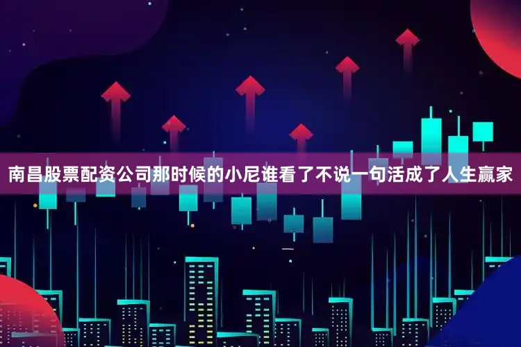 南昌股票配资公司那时候的小尼谁看了不说一句活成了人生赢家