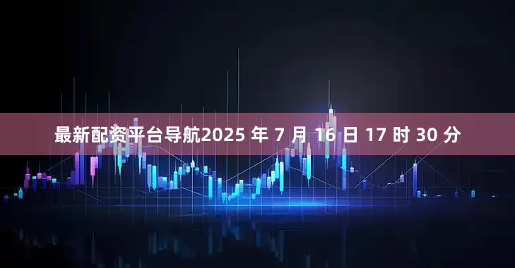 最新配资平台导航2025 年 7 月 16 日 17 时 30 分