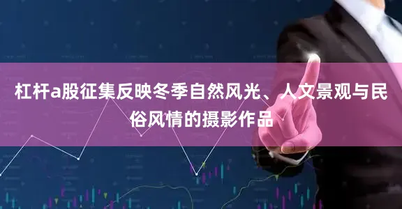 杠杆a股征集反映冬季自然风光、人文景观与民俗风情的摄影作品