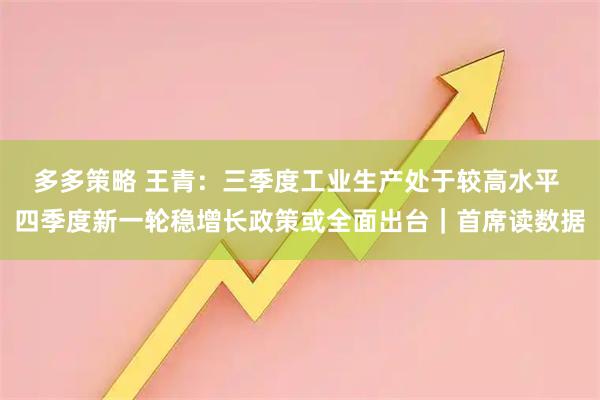 多多策略 王青：三季度工业生产处于较高水平 四季度新一轮稳增长政策或全面出台｜首席读数据