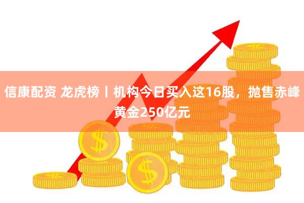 信康配资 龙虎榜丨机构今日买入这16股，抛售赤峰黄金250亿元