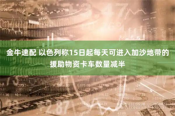 金牛速配 以色列称15日起每天可进入加沙地带的援助物资卡车数量减半