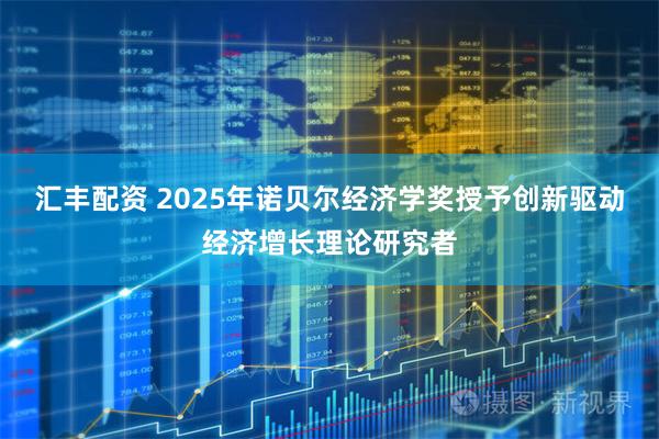 汇丰配资 2025年诺贝尔经济学奖授予创新驱动经济增长理论研究者