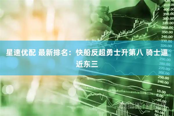 星速优配 最新排名：快船反超勇士升第八 骑士逼近东三