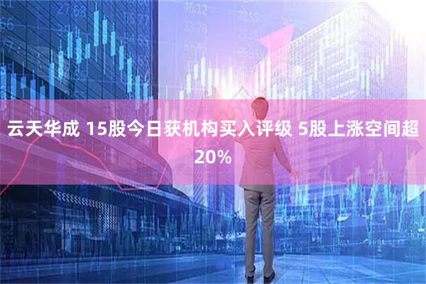 云天华成 15股今日获机构买入评级 5股上涨空间超20%