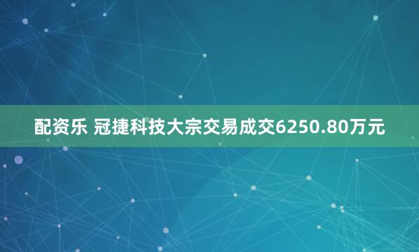 配资乐 冠捷科技大宗交易成交6250.80万元