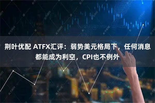 荆叶优配 ATFX汇评：弱势美元格局下，任何消息都能成为利空，CPI也不例外