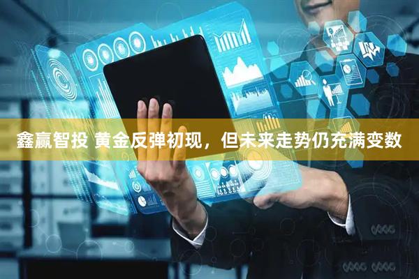 鑫赢智投 黄金反弹初现，但未来走势仍充满变数