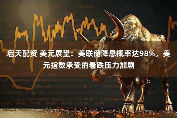 启天配资 美元展望：美联储降息概率达98%，美元指数承受的看跌压力加剧