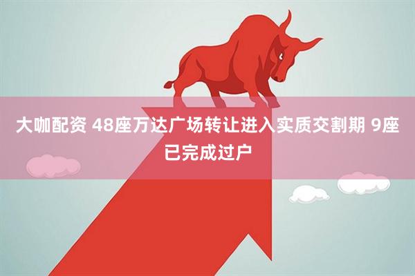 大咖配资 48座万达广场转让进入实质交割期 9座已完成过户