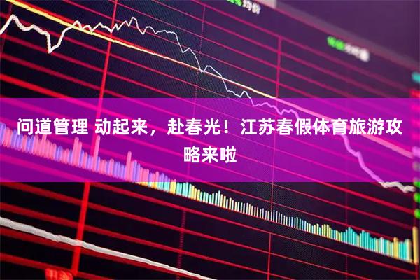 问道管理 动起来，赴春光！江苏春假体育旅游攻略来啦