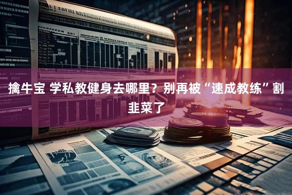 擒牛宝 学私教健身去哪里？别再被“速成教练”割韭菜了