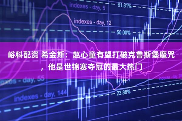 峪科配资 希金斯：赵心童有望打破克鲁斯堡魔咒，他是世锦赛夺冠的最大热门