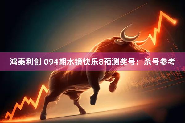 鸿泰利创 094期水镜快乐8预测奖号：杀号参考