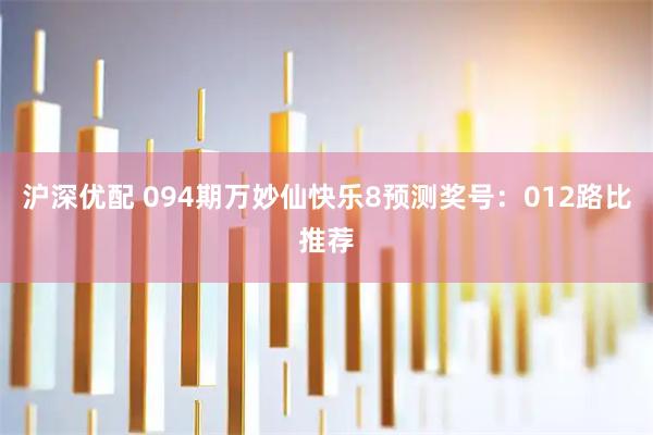 沪深优配 094期万妙仙快乐8预测奖号：012路比推荐