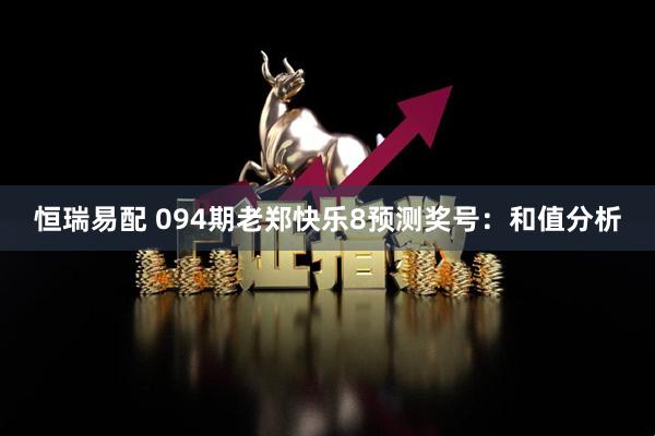 恒瑞易配 094期老郑快乐8预测奖号：和值分析