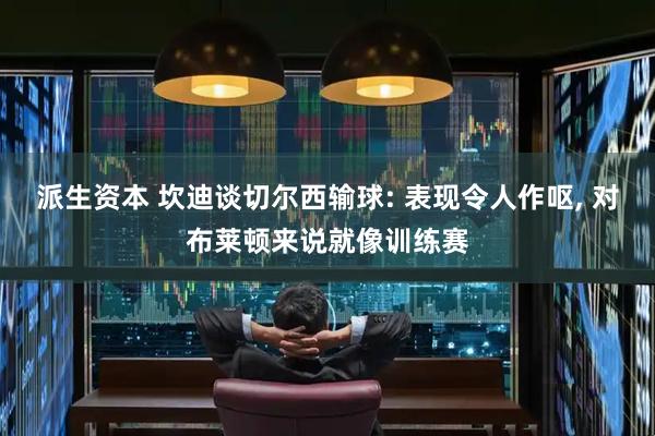 派生资本 坎迪谈切尔西输球: 表现令人作呕, 对布莱顿来说就像训练赛