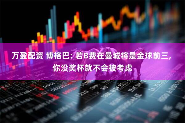 万盈配资 博格巴: 若B费在曼城将是金球前三, 你没奖杯就不会被考虑