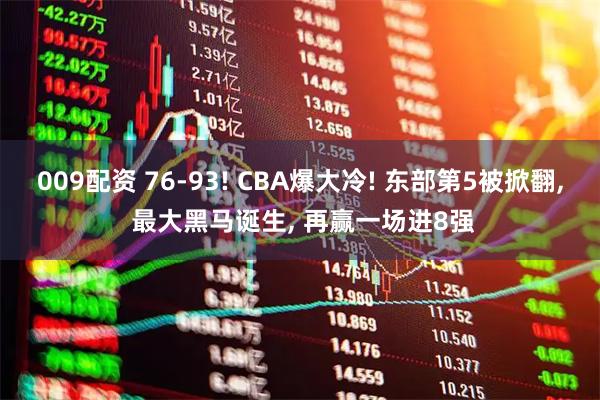 009配资 76-93! CBA爆大冷! 东部第5被掀翻, 最大黑马诞生, 再赢一场进8强