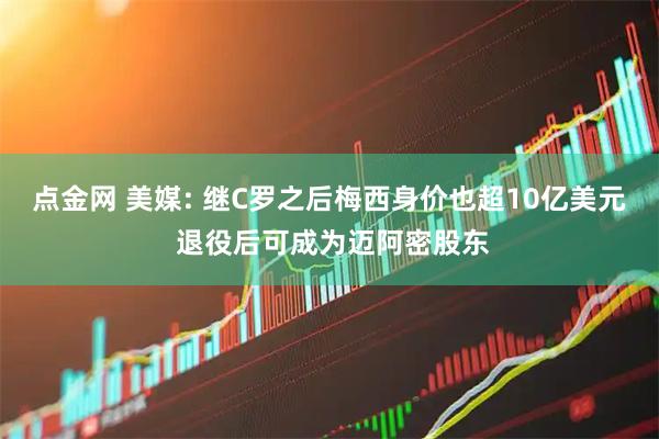 点金网 美媒: 继C罗之后梅西身价也超10亿美元 退役后可成为迈阿密股东