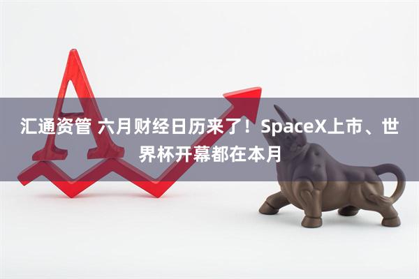 汇通资管 六月财经日历来了！SpaceX上市、世界杯开幕都在本月