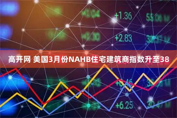 高开网 美国3月份NAHB住宅建筑商指数升至38