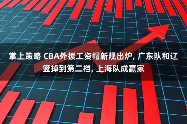 掌上策略 CBA外援工资帽新规出炉, 广东队和辽篮掉到第二档, 上海队成赢家