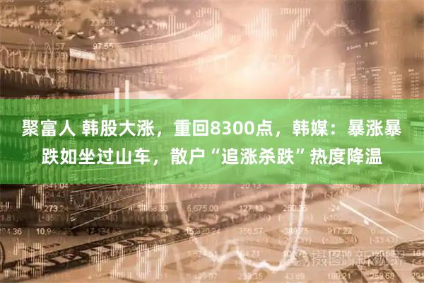 聚富人 韩股大涨，重回8300点，韩媒：暴涨暴跌如坐过山车，散户“追涨杀跌”热度降温