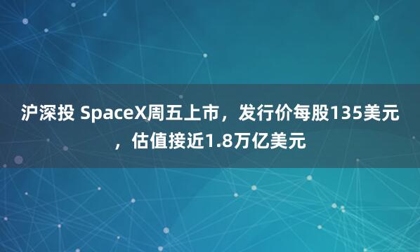 沪深投 SpaceX周五上市，发行价每股135美元，估值接近1.8万亿美元