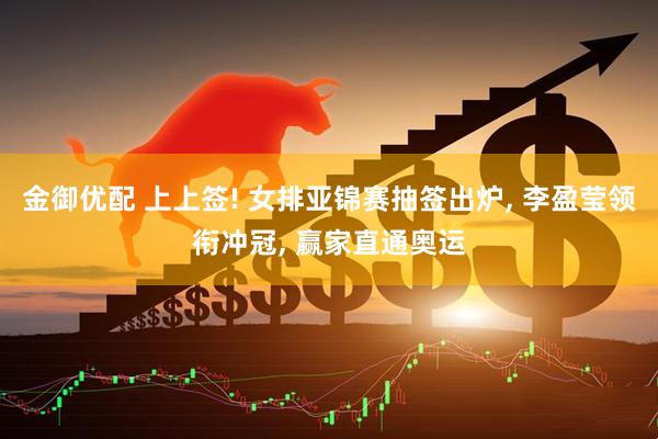 金御优配 上上签! 女排亚锦赛抽签出炉, 李盈莹领衔冲冠, 赢家直通奥运