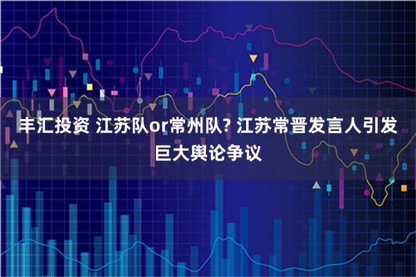 丰汇投资 江苏队or常州队? 江苏常晋发言人引发巨大舆论争议
