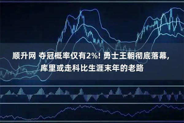 顺升网 夺冠概率仅有2%! 勇士王朝彻底落幕, 库里或走科比生涯末年的老路