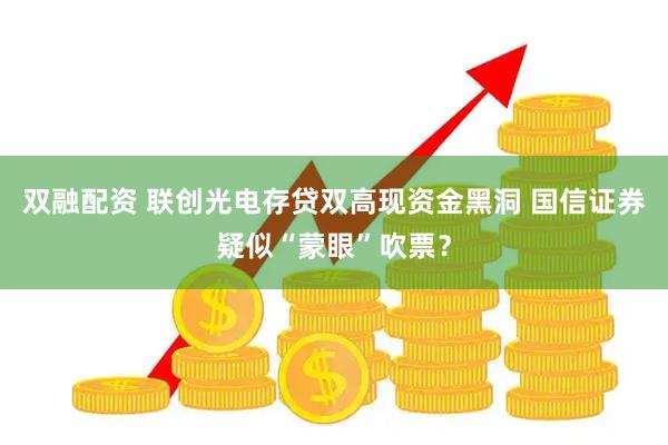 双融配资 联创光电存贷双高现资金黑洞 国信证券疑似“蒙眼”吹票？