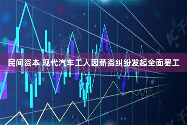 民间资本 现代汽车工人因薪资纠纷发起全面罢工